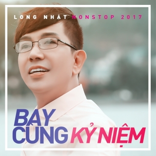 Bay Cùng Kỷ Niệm (Nonstop 2017) - Long Nhật